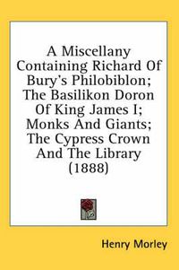 Cover image for A Miscellany Containing Richard of Bury's Philobiblon; The Basilikon Doron of King James I; Monks and Giants; The Cypress Crown and the Library (1888)