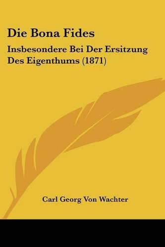 Die Bona Fides: Insbesondere Bei Der Ersitzung Des Eigenthums (1871)