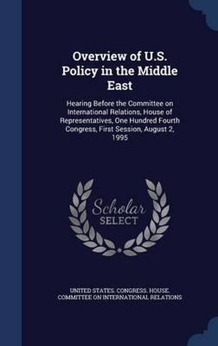 Cover image for Overview of U.S. Policy in the Middle East: Hearing Before the Committee on International Relations, House of Representatives, One Hundred Fourth Congress, First Session, August 2, 1995