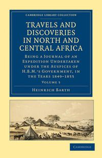 Cover image for Travels and Discoveries in North and Central Africa: Being a Journal of an Expedition Undertaken under the Auspices of H.B.M.'s Government, in the Years 1849-1855