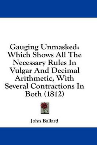 Cover image for Gauging Unmasked: Which Shows All the Necessary Rules in Vulgar and Decimal Arithmetic, with Several Contractions in Both (1812)