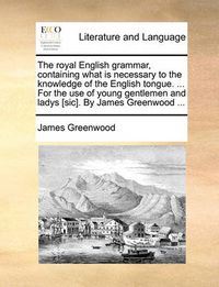 Cover image for The Royal English Grammar, Containing What Is Necessary to the Knowledge of the English Tongue. ... for the Use of Young Gentlemen and Ladys [Sic]. by James Greenwood ...