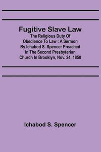 Cover image for Fugitive Slave Law: The Religious Duty of Obedience to Law: A Sermon by Ichabod S. Spencer Preached In The Second Presbyterian Church In Brooklyn, Nov. 24, 1850