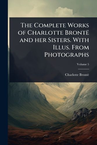 Cover image for The Complete Works of Charlotte Bronte and her Sisters. With Illus. From Photographs