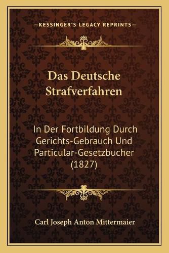 Das Deutsche Strafverfahren: In Der Fortbildung Durch Gerichts-Gebrauch Und Particular-Gesetzbucher (1827)