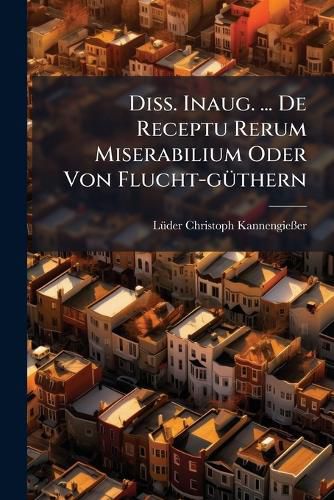 Cover image for Diss. Inaug. ... De Receptu Rerum Miserabilium Oder Von Flucht-gA1/4thern