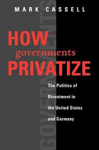 Cover image for How Governments Privatize: The Politics of Divestment in the United States and Germany