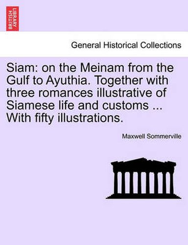 Cover image for Siam: On the Meinam from the Gulf to Ayuthia. Together with Three Romances Illustrative of Siamese Life and Customs ... with Fifty Illustrations.