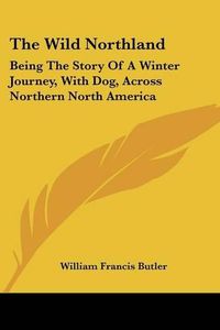 Cover image for The Wild Northland: Being The Story Of A Winter Journey, With Dog, Across Northern North America