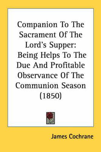 Cover image for Companion to the Sacrament of the Lord's Supper: Being Helps to the Due and Profitable Observance of the Communion Season (1850)