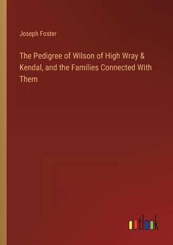 Cover image for The Pedigree of Wilson of High Wray & Kendal, and the Families Connected With Them