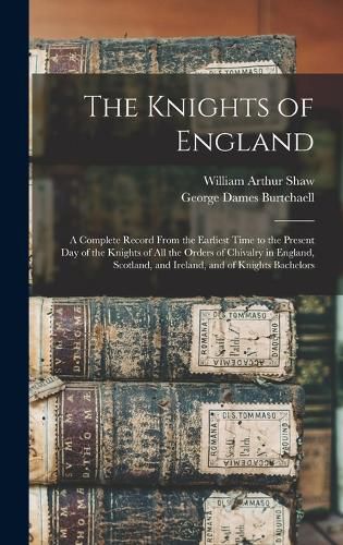 Cover image for The Knights of England; a Complete Record From the Earliest Time to the Present day of the Knights of all the Orders of Chivalry in England, Scotland, and Ireland, and of Knights Bachelors