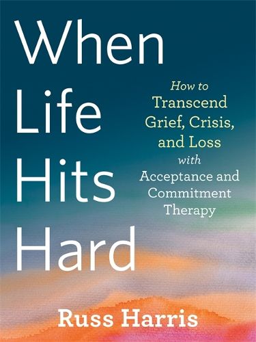 Cover image for When Life Hits Hard: How to Transcend Grief, Crisis, and Loss with Acceptance and Commitment Therapy