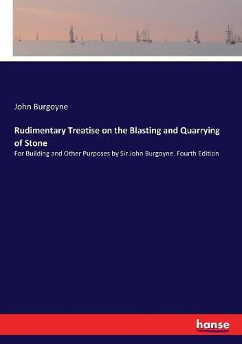 Rudimentary Treatise on the Blasting and Quarrying of Stone: For Building and Other Purposes by Sir John Burgoyne. Fourth Edition