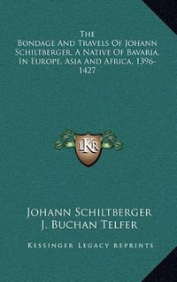 Cover image for The Bondage and Travels of Johann Schiltberger, a Native of Bavaria, in Europe, Asia and Africa, 1396-1427