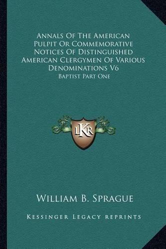 Annals of the American Pulpit or Commemorative Notices of Distinguished American Clergymen of Various Denominations V6: Baptist Part One