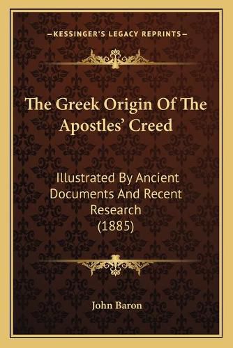 The Greek Origin of the Apostles' Creed the Greek Origin of the Apostles' Creed: Illustrated by Ancient Documents and Recent Research (1885) Illustrated by Ancient Documents and Recent Research (1885)