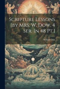 Cover image for Scripture Lessons [by Mrs. W. Dow. 4 Ser. In 48 Pt.]