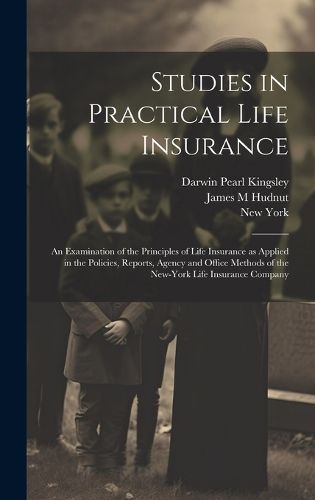 Cover image for Studies in Practical Life Insurance; an Examination of the Principles of Life Insurance as Applied in the Policies, Reports, Agency and Office Methods of the New-York Life Insurance Company