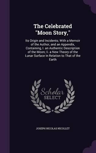 The Celebrated Moon Story,: Its Origin and Incidents; With a Memoir of the Author, and an Appendix, Containing, I. an Authentic Description of the Moon; II. a New Theory of the Lunar Surface in Relation to That of the Earth