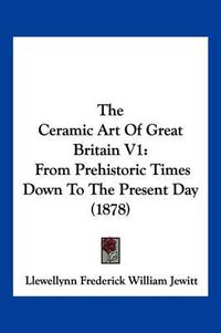 Cover image for The Ceramic Art of Great Britain V1: From Prehistoric Times Down to the Present Day (1878)