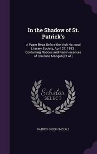 Cover image for In the Shadow of St. Patrick's: A Paper Read Before the Irish National Literary Society, April 27, 1893: Containing Notices and Reminiscences of Clarence Mangan [Et Al.]