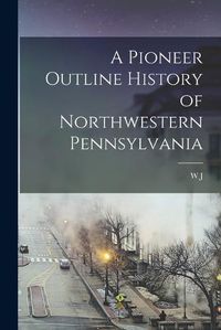 Cover image for A Pioneer Outline History of Northwestern Pennsylvania