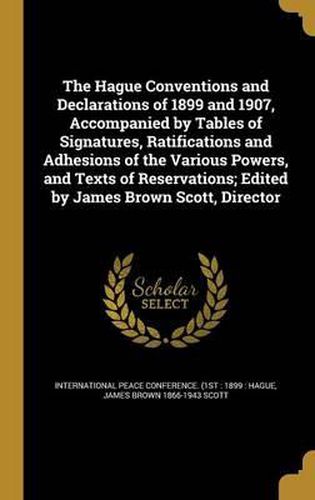 Cover image for The Hague Conventions and Declarations of 1899 and 1907, Accompanied by Tables of Signatures, Ratifications and Adhesions of the Various Powers, and Texts of Reservations; Edited by James Brown Scott, Director