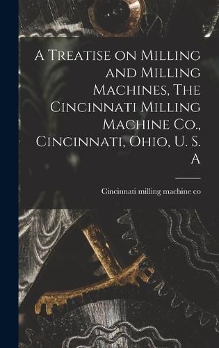 Cover image for A Treatise on Milling and Milling Machines, The Cincinnati Milling Machine Co., Cincinnati, Ohio, U. S. A