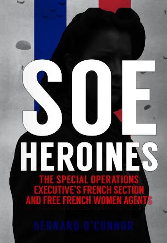 SOE Heroines: The Special Operations Executive's French Section and Free French Women Agents