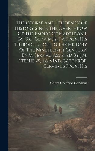 Cover image for The Course And Tendency Of History Since The Overthrow Of The Empire Of Napoleon I, By G.g. Gervinus, Tr. From His 'introduction To The History Of The Nineteenth Century' By M. Sernau Assisted By J.m. Stephens, To Vindicate Prof. Gervinus From His