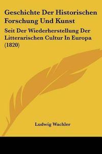 Cover image for Geschichte Der Historischen Forschung Und Kunst: Seit Der Wiederherstellung Der Litterarischen Cultur in Europa (1820)