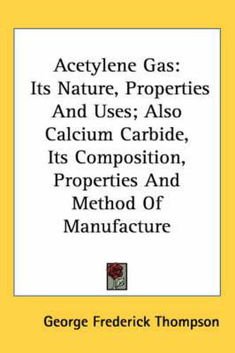 Cover image for Acetylene Gas: Its Nature, Properties and Uses; Also Calcium Carbide, Its Composition, Properties and Method of Manufacture