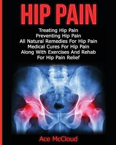 Cover image for Hip Pain: Treating Hip Pain: Preventing Hip Pain, All Natural Remedies For Hip Pain, Medical Cures For Hip Pain, Along With Exercises And Rehab For Hip Pain Relief