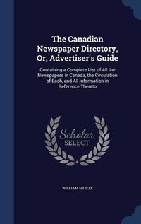 Cover image for The Canadian Newspaper Directory, Or, Advertiser's Guide: Containing a Complete List of All the Newspapers in Canada, the Circulation of Each, and All Information in Reference Thereto