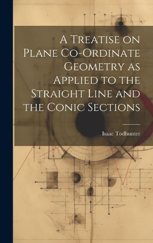 Cover image for A Treatise on Plane Co-ordinate Geometry as Applied to the Straight Line and the Conic Sections