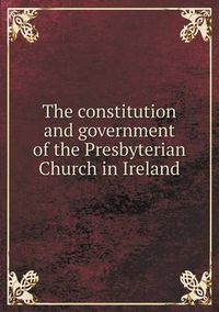 Cover image for The constitution and government of the Presbyterian Church in Ireland