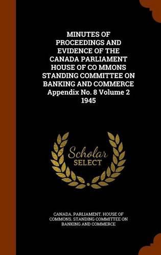 Cover image for Minutes of Proceedings and Evidence of the Canada Parliament House of Co Mmons Standing Committee on Banking and Commerce Appendix No. 8 Volume 2 1945