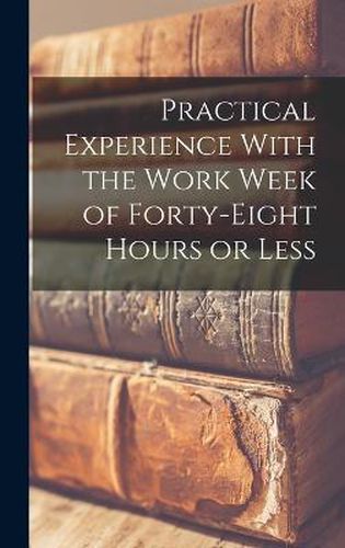 Cover image for Practical Experience With the Work Week of Forty-Eight Hours or Less