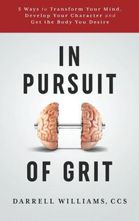 Cover image for In Pursuit of Grit: 5 Ways to Transform Your Mind, Develop Your Character and Get the Body You Desire