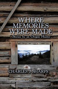 Cover image for Where Memories Were Made: Stories by an Oregon Hunter