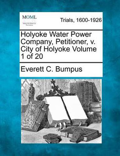 Holyoke Water Power Company, Petitioner, V. City of Holyoke Volume 1 of 20