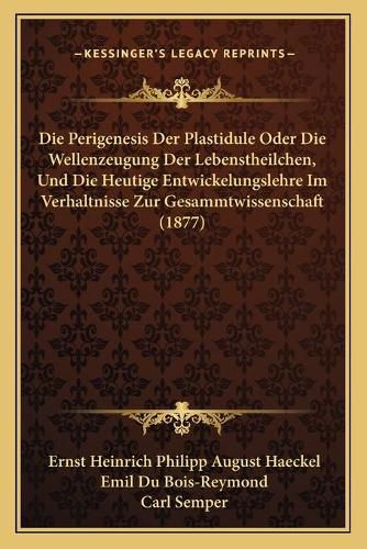 Die Perigenesis Der Plastidule Oder Die Wellenzeugung Der Lebenstheilchen, Und Die Heutige Entwickelungslehre Im Verhaltnisse Zur Gesammtwissenschaft (1877)