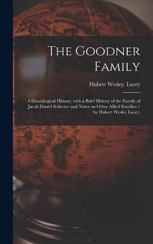 Cover image for The Goodner Family; a Genealogical History, With a Brief History of the Family of Jacob Daniel Scherrer and Notes on Other Allied Families / by Hubert Wesley Lacey.