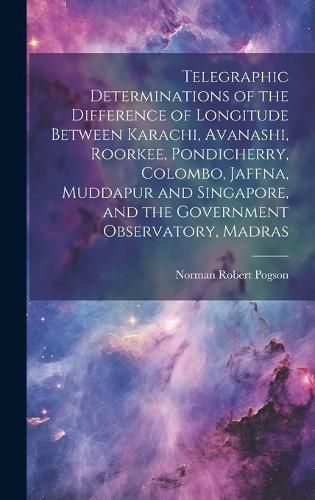 Cover image for Telegraphic Determinations of the Difference of Longitude Between Karachi, Avanashi, Roorkee, Pondicherry, Colombo, Jaffna, Muddapur and Singapore, and the Government Observatory, Madras