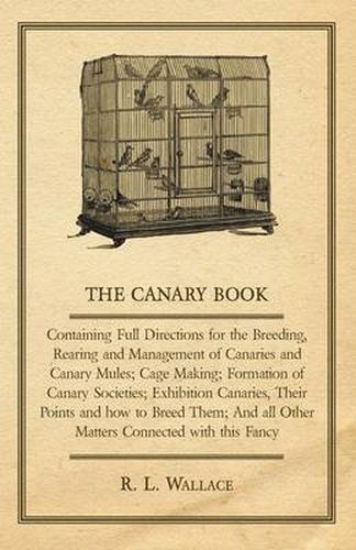 Cover image for The Canary Book: Containing Full Directions for the Breeding, Rearing and Management of Canaries and Canary Mules ..