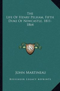 Cover image for The Life of Henry Pelham, Fifth Duke of Newcastle, 1811-1864