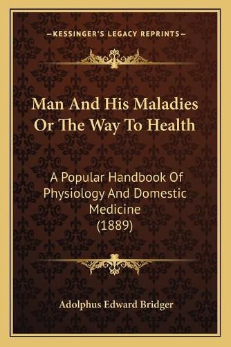 Cover image for Man and His Maladies or the Way to Health: A Popular Handbook of Physiology and Domestic Medicine (1889)