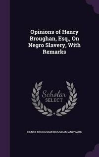 Cover image for Opinions of Henry Broughan, Esq., on Negro Slavery, with Remarks