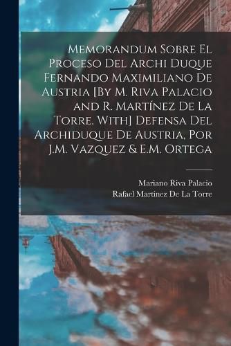 Cover image for Memorandum Sobre El Proceso Del Archi Duque Fernando Maximiliano De Austria [By M. Riva Palacio and R. Martinez De La Torre. With] Defensa Del Archiduque De Austria, Por J.M. Vazquez & E.M. Ortega